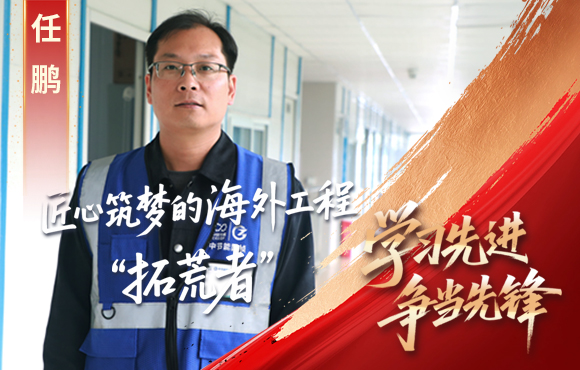 中節能國禎先鋒榜： 匠心筑夢的海外工程“拓荒者”任鵬